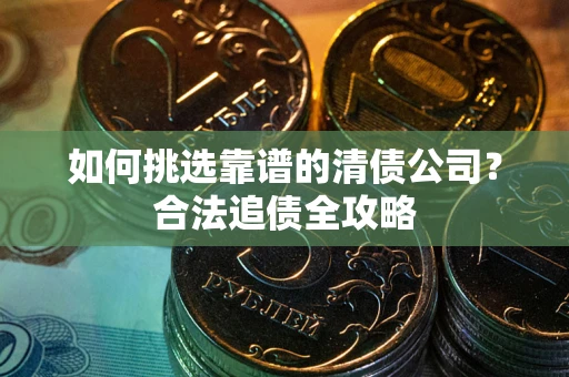 济南如何挑选靠谱的清债公司?合法追债全攻略 济南如何挑选靠谱的清债公司?合法追债全攻略