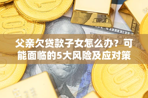 济南父亲欠贷款子女怎么办?可能面临的5大风险及应对策略 济南父亲欠贷款子女怎么办?可能面临的5大风险及应对策略