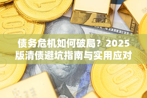 济南债务危机如何破局？2025版清债避坑指南与实用应对策略