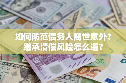 济南如何防范债务人离世意外？继承清偿风险怎么避？