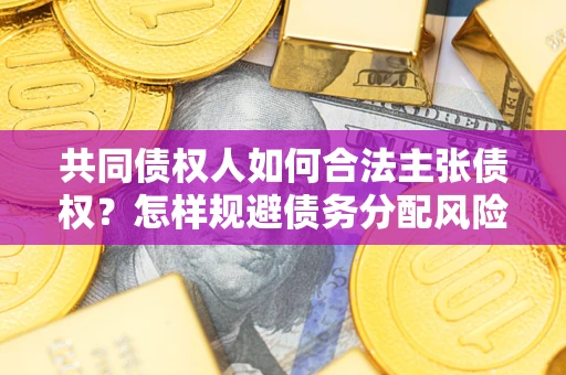 济南共同债权人如何合法主张债权？怎样规避债务分配风险？