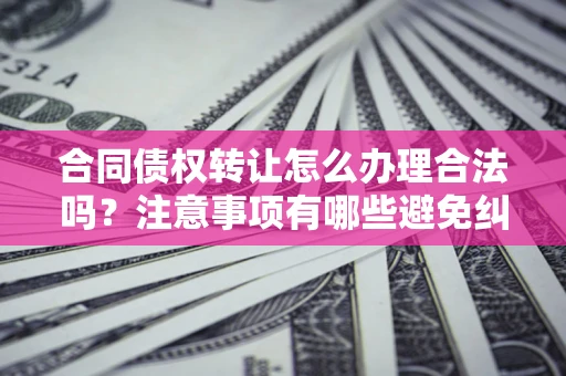 济南合同债权转让怎么办理合法吗？注意事项有哪些避免纠纷？