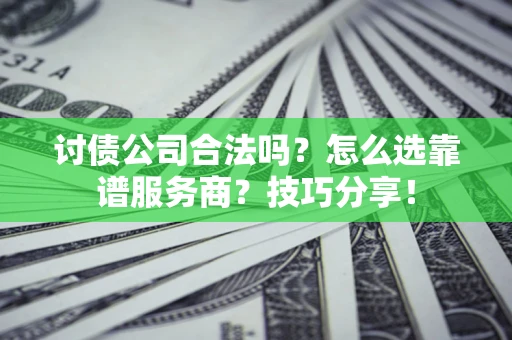 济南讨债公司合法吗？怎么选靠谱服务商？技巧分享！