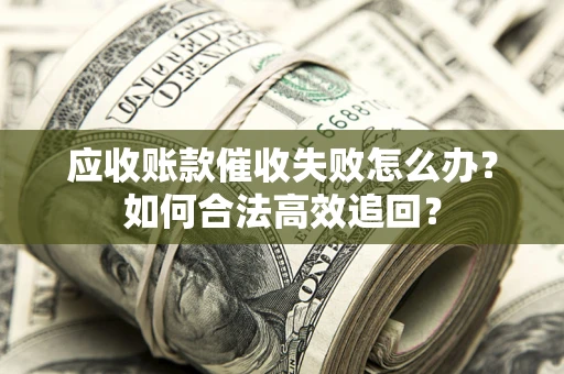 济南应收账款催收失败怎么办？如何合法高效追回？