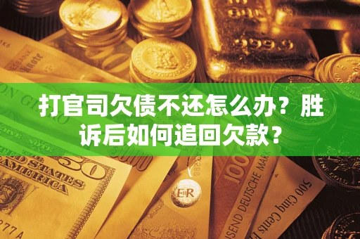 济南打官司欠债不还怎么办？胜诉后如何追回欠款？