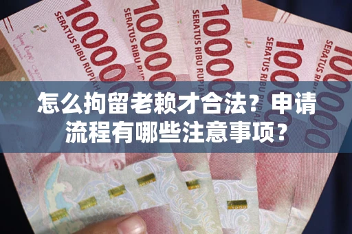 济南怎么拘留老赖才合法？申请流程有哪些注意事项？