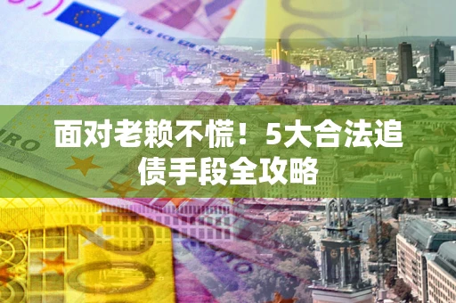 济南面对老赖不慌！5大合法追债手段全攻略