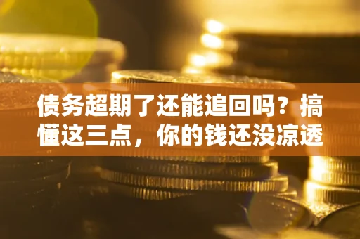 济南债务超期了还能追回吗？搞懂这三点，你的钱还没凉透