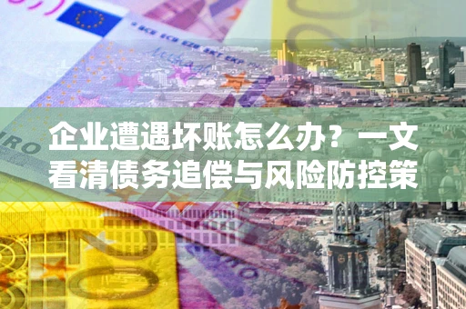 济南企业遭遇坏账怎么办？一文看清债务追偿与风险防控策略