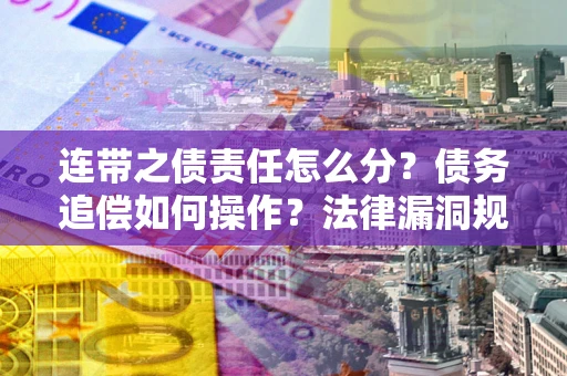 济南连带之债责任怎么分？债务追偿如何操作？法律漏洞规避指南