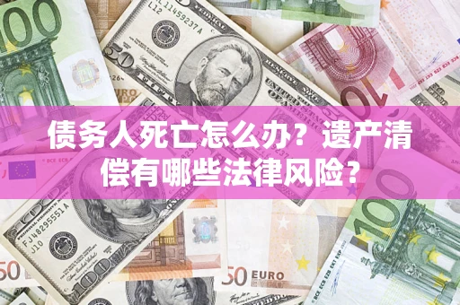 济南债务人死亡怎么办？遗产清偿有哪些法律风险？