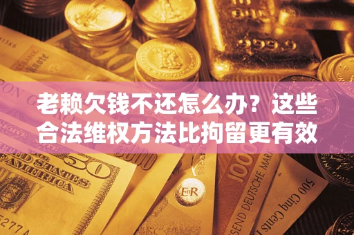 济南老赖欠钱不还怎么办？这些合法维权方法比拘留更有效