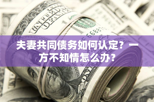 济南夫妻共同债务如何认定？一方不知情怎么办？