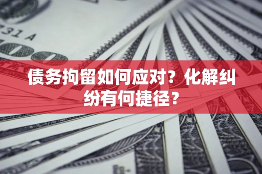 济南债务拘留如何应对？化解纠纷有何捷径？
