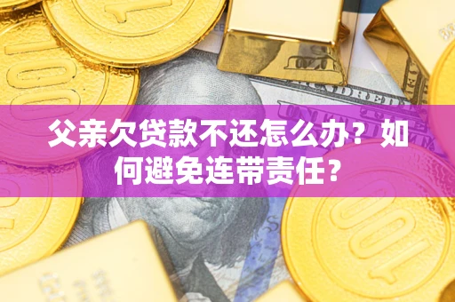 济南父亲欠贷款不还怎么办？如何避免连带责任？