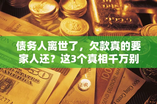 济南债务人离世了，欠款真的要家人还？这3个真相千万别弄错