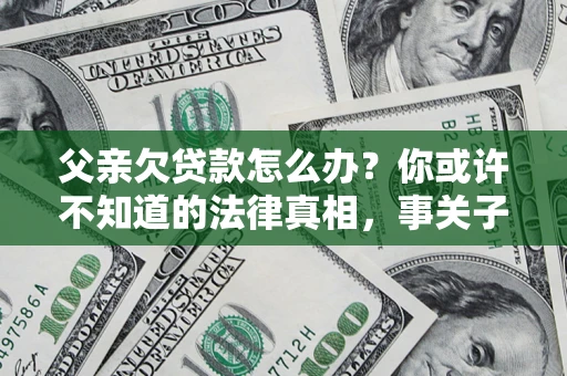 济南父亲欠贷款怎么办？你或许不知道的法律真相，事关子女未来