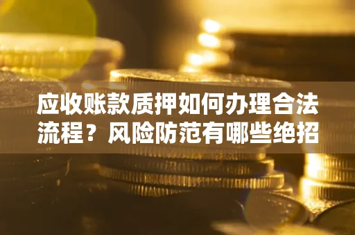 济南应收账款质押如何办理合法流程？风险防范有哪些绝招？