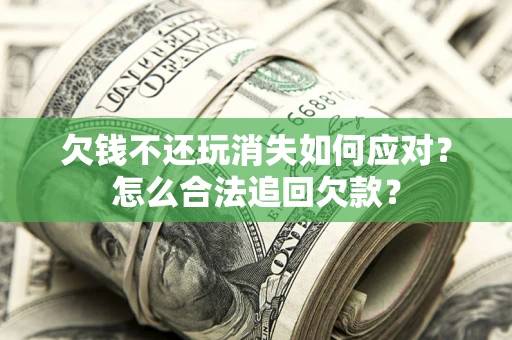 济南欠钱不还玩消失如何应对？怎么合法追回欠款？