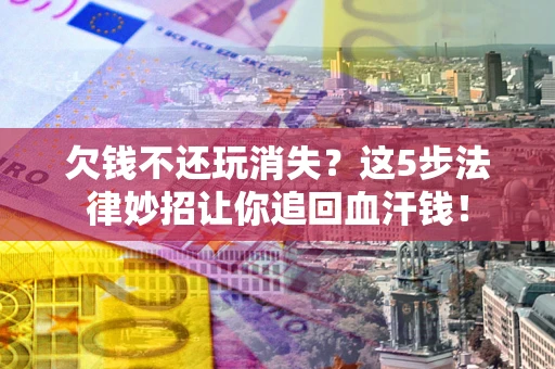 济南欠钱不还玩消失？这5步法律妙招让你追回血汗钱！