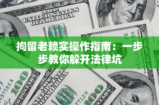 济南拘留老赖实操作指南：一步步教你躲开法律坑