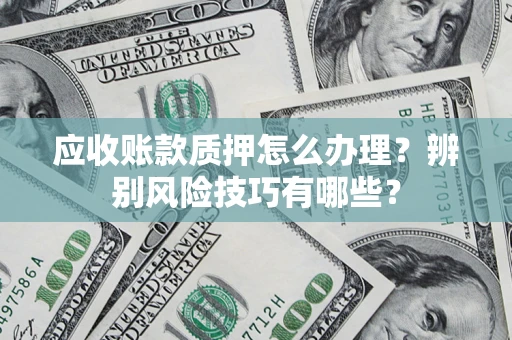济南应收账款质押怎么办理？辨别风险技巧有哪些？