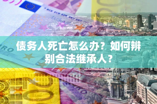济南债务人死亡怎么办？如何辨别合法继承人？