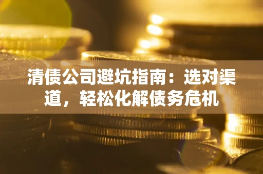 济南清债公司避坑指南：选对渠道，轻松化解债务危机