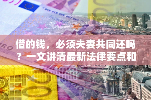 济南借的钱，必须夫妻共同还吗？一文讲清最新法律要点和避坑指南