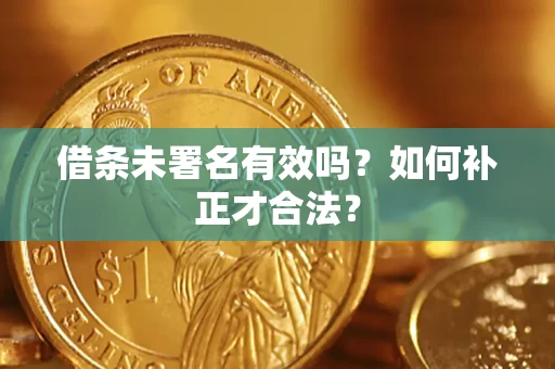 济南借条未署名有效吗？如何补正才合法？