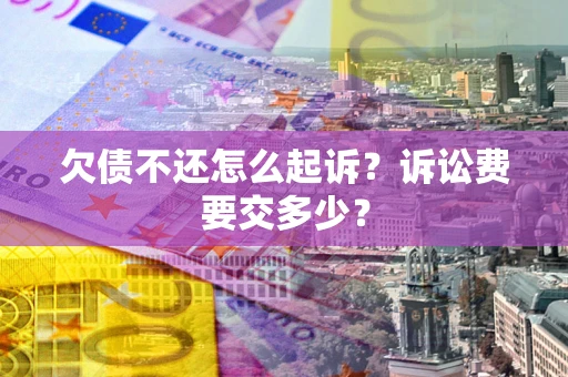 济南欠债不还怎么起诉？诉讼费要交多少？