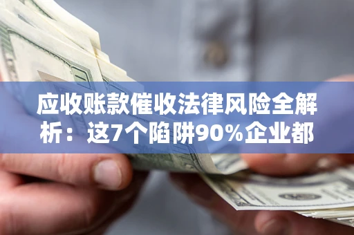 济南应收账款催收法律风险全解析：这7个陷阱90%企业都踩过（含合规应对指南）