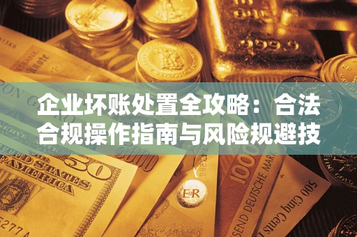 济南企业坏账处置全攻略：合法合规操作指南与风险规避技巧解析
