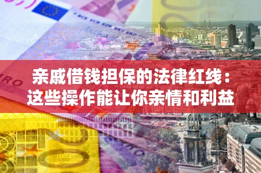 济南亲戚借钱担保的法律红线：这些操作能让你亲情和利益两不误