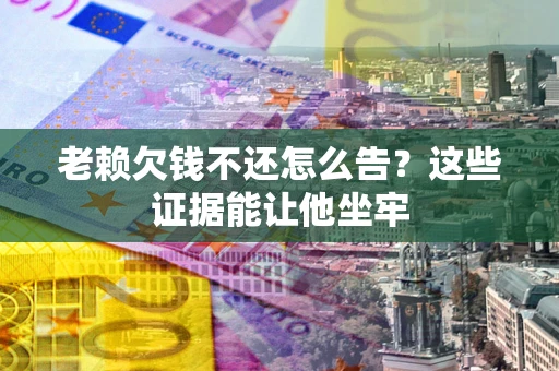 济南老赖欠钱不还怎么告？这些证据能让他坐牢