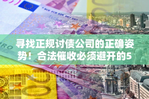 济南寻找正规讨债公司的正确姿势！合法催收必须避开的5大雷区