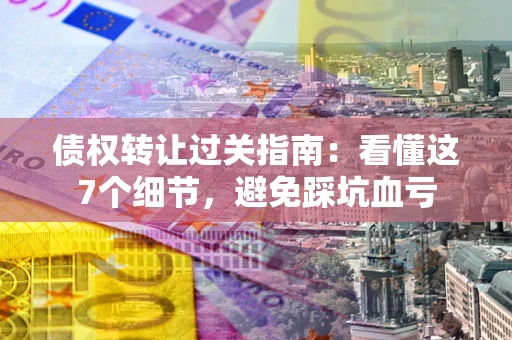 济南债权转让过关指南：看懂这7个细节，避免踩坑血亏