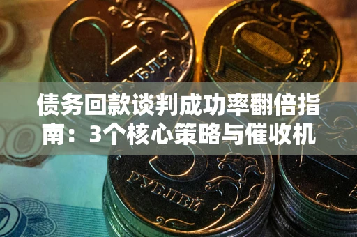 济南债务回款谈判成功率翻倍指南：3个核心策略与催收机构避坑法则