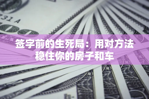 济南签字前的生死局：用对方法稳住你的房子和车