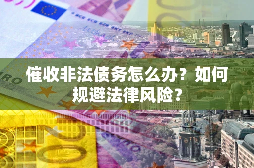 济南催收非法债务怎么办？如何规避法律风险？