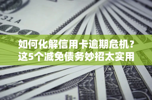 济南如何化解信用卡逾期危机？这5个减免债务妙招太实用
