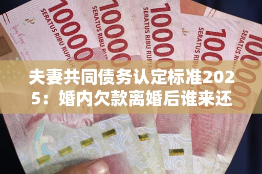 济南夫妻共同债务认定标准2025:婚内欠款离婚后谁来还? 济南夫妻共同债务认定标准2025:婚内欠款离婚后谁来还?