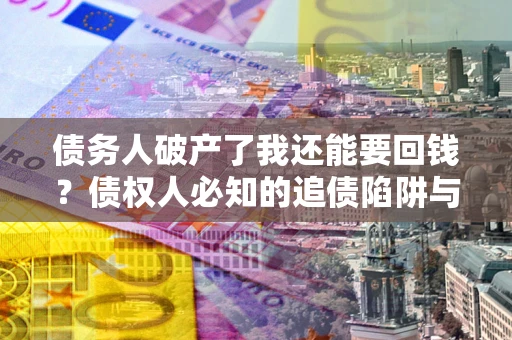 济南债务人破产了我还能要回钱？债权人必知的追债陷阱与破局之道