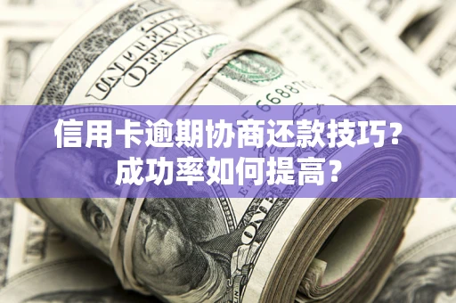 济南信用卡逾期协商还款技巧？成功率如何提高？