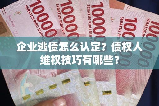 济南企业逃债怎么认定？债权人维权技巧有哪些？