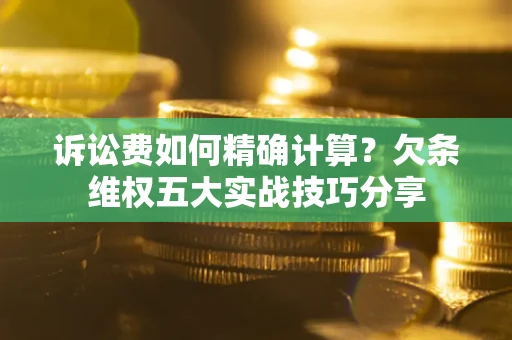 济南诉讼费如何精确计算？欠条维权五大实战技巧分享