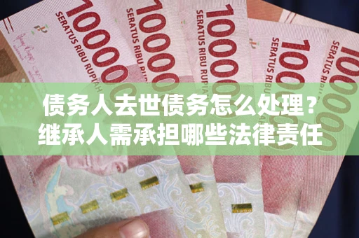 济南债务人去世债务怎么处理？继承人需承担哪些法律责任？