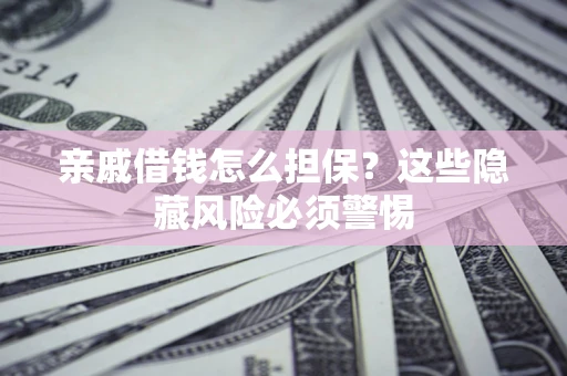 济南亲戚借钱怎么担保？这些隐藏风险必须警惕