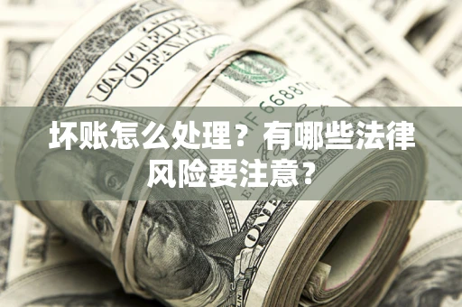 济南坏账怎么处理？有哪些法律风险要注意？