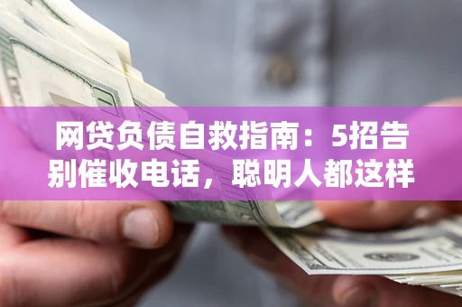 济南网贷负债自救指南：5招告别催收电话，聪明人都这样做